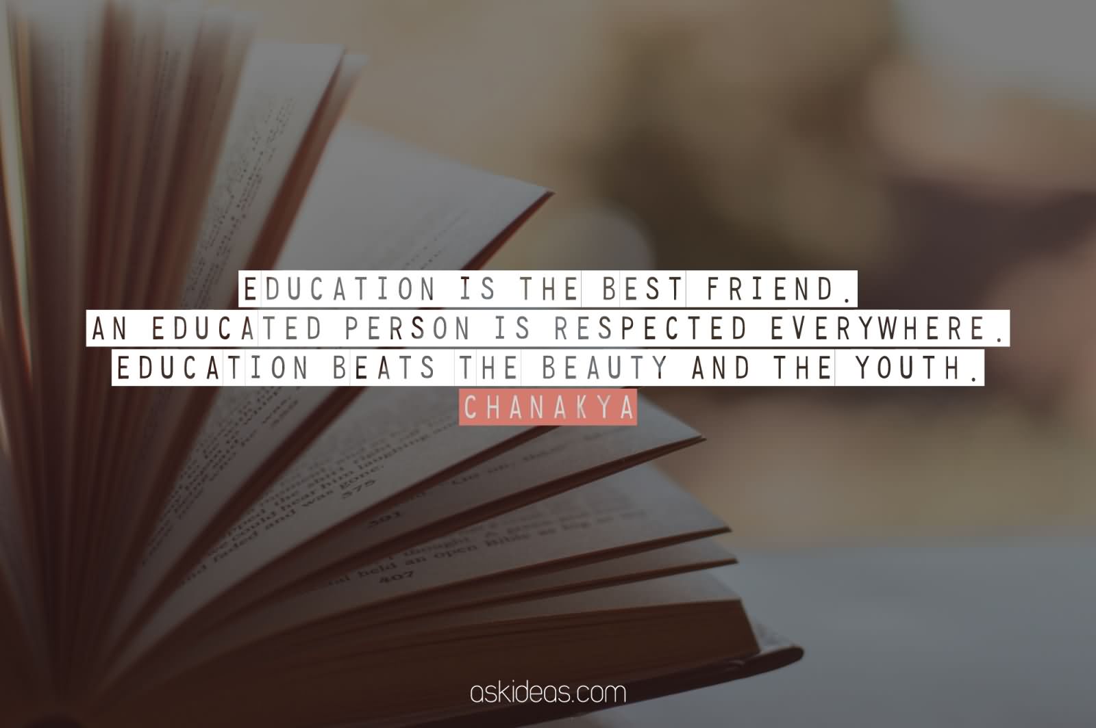 Education is the best friend. An educated person is respected everywhere. Education beats the beauty and the youth. Chanakya