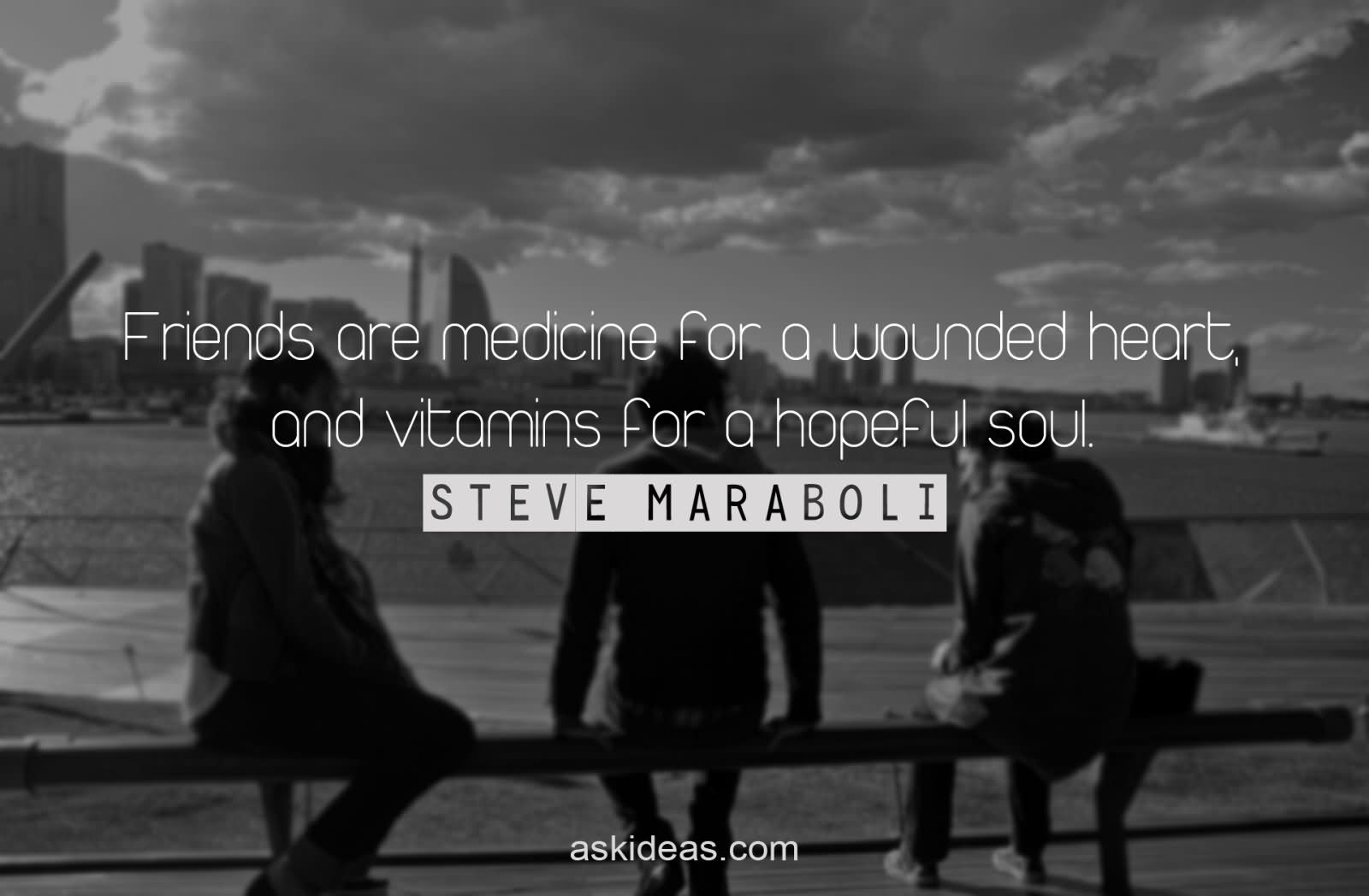 Friends are medicine for a wounded heart, and vitamins for a hopeful soul.