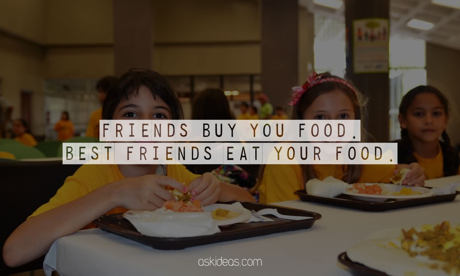 Friends buy you food. Best friends eat your food.