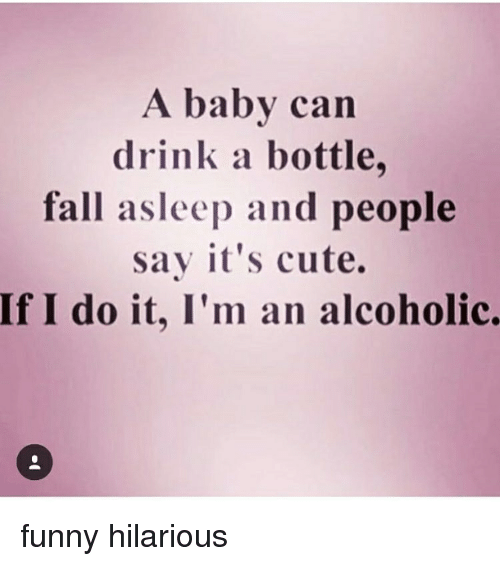 A Baby Can Drink A Bottle, Fall Asleep And People Say It’s Cute. If I Do It, I’m An Alcoholic