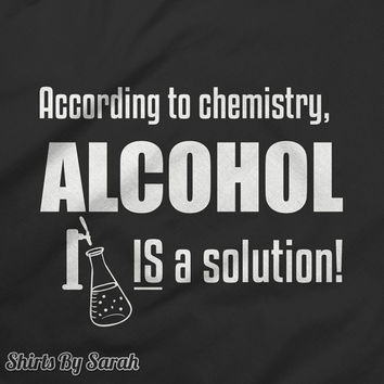 According To Chemistry, Alcohol Is A Solution Funny Alcohol