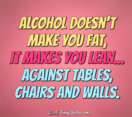 Alcohol Doesn’t Make You Fat, It Makes You Lean Against Tables, Chairs And Walls Funny Alcohol