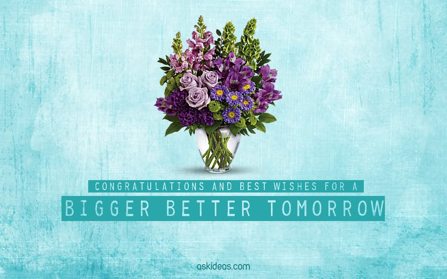 Congratulations and best wishes for a bigger, better tomorrow.