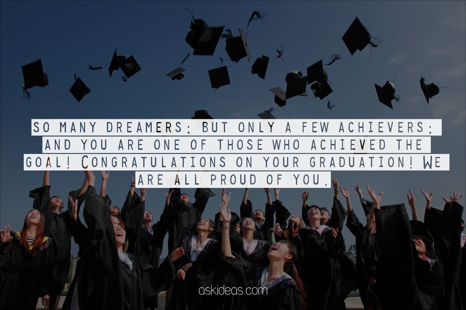 So many dreamers; but only a few achievers; and you are one of those who achieved the goal! Congratulations on your graduation! We are all proud of you.