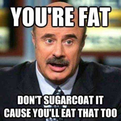 You’re Fat Don’t Sugarcoat It Cause You’ll Eat That Too Funny Fat Meme