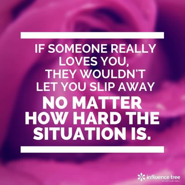 If someone really loves you they wouldn’t let you slip away no matter how hard the situation is.