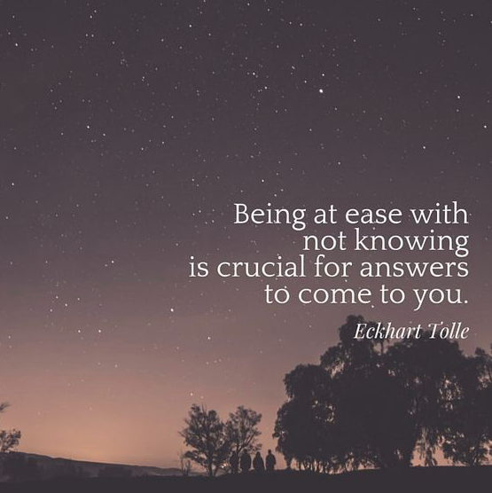 Being at ease with not knowing is crucial for answers to come to you. – Eckhart Tolle