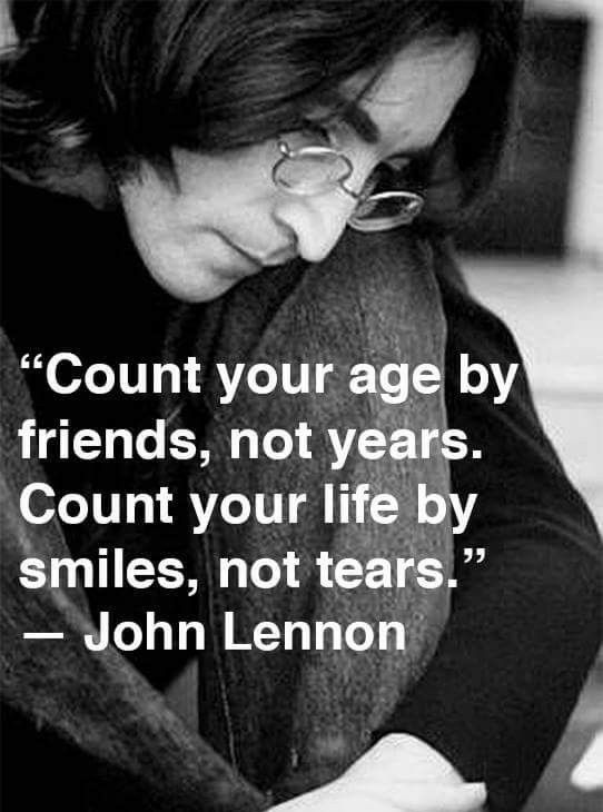 Count your age by friends, not years. Count your life by smiles, not tears. – John Lennon