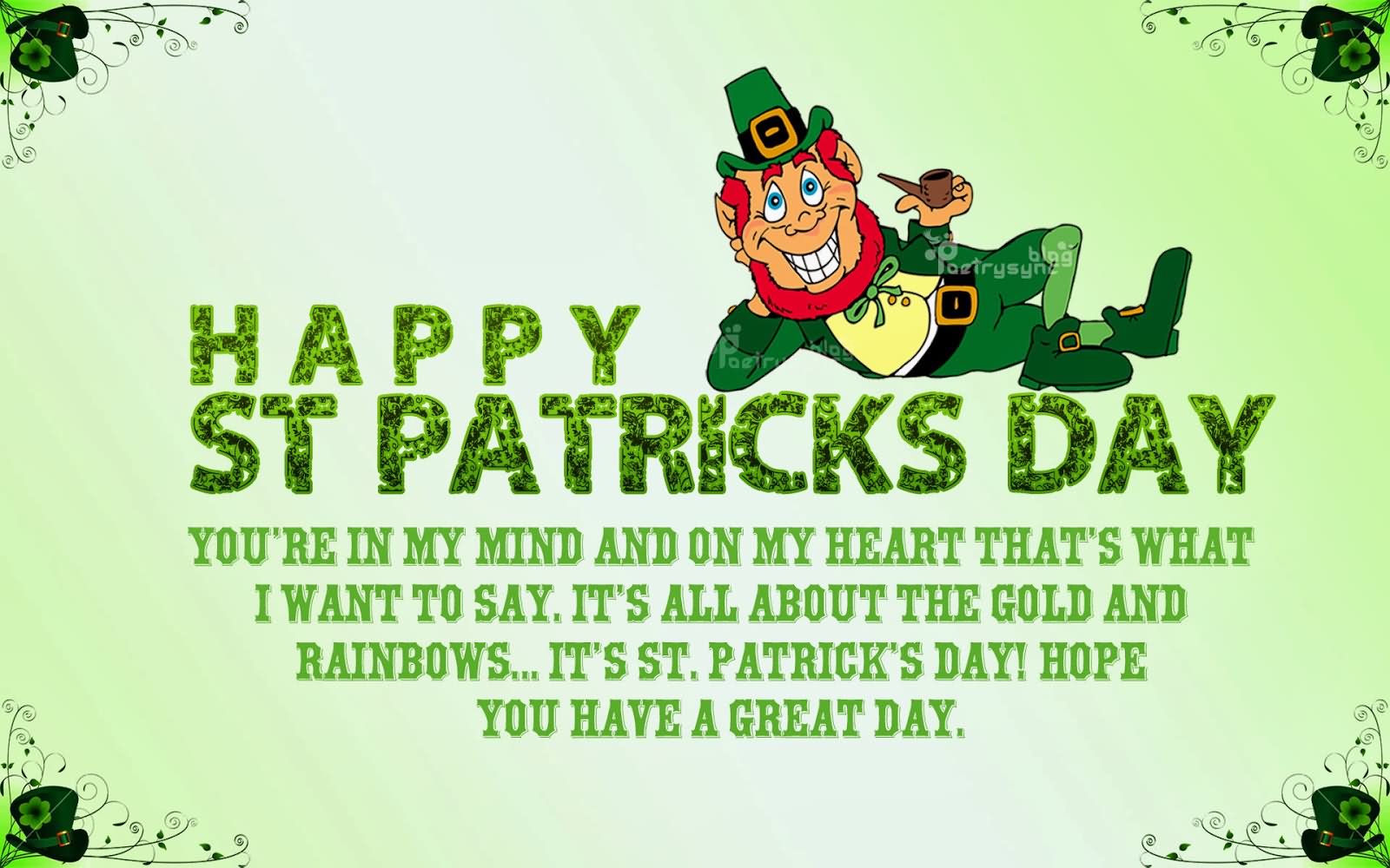 Happy Saint Patrick’s Day. You,re in my mind and on my heart that’s what i want to say, it’s all about the gold and rainbows… It’s Saint Patrick’s Day, Hope you have a great day.
