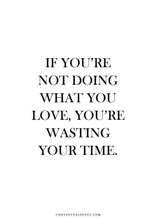 If you are not doing what you love, you are wasting your time.