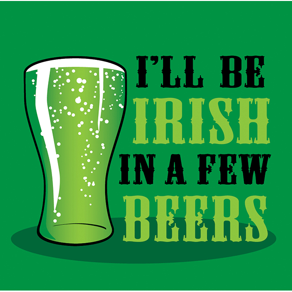 I’ll Be Irish In A Few Beers – Saint Patrick’s Day
