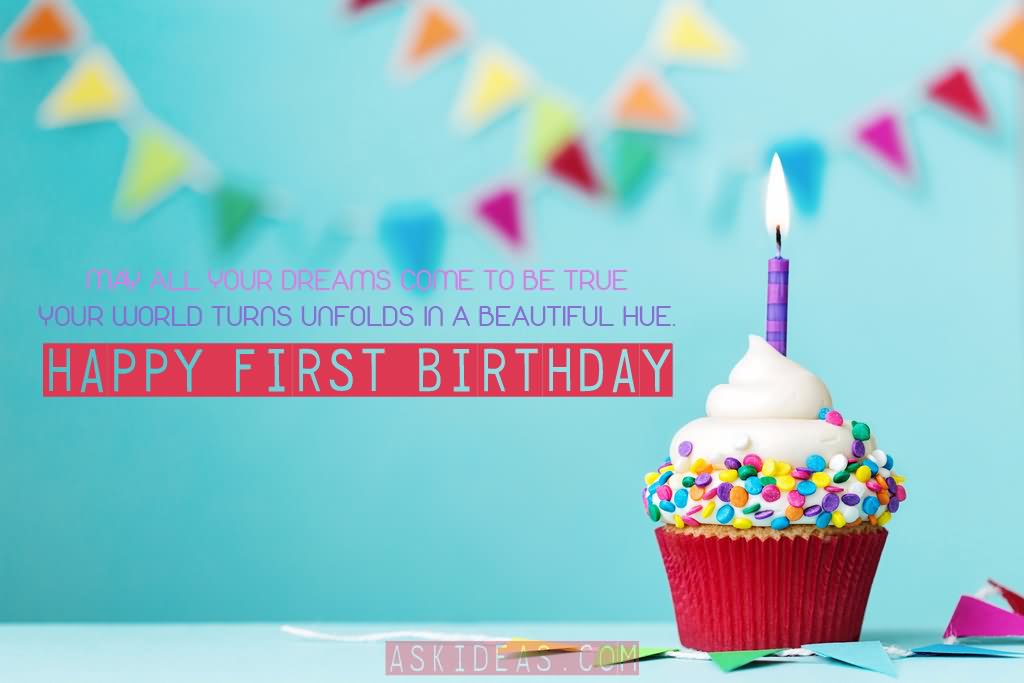 May all your dreams come to be true, your world turns unfolds in a beautiful hue. Happy First Birthday