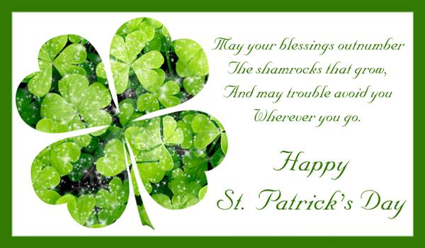 May your blessings outnumber The shamrocks that grow, And may trouble avoid you Wherever you go. Happy Saint Patrick’s Day
