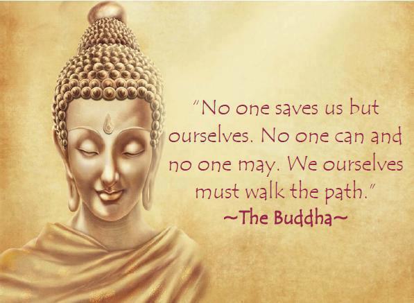 No one saves us but ourselves. No one can and no one may. We ourselves must walk the path. – Gautama Buddha