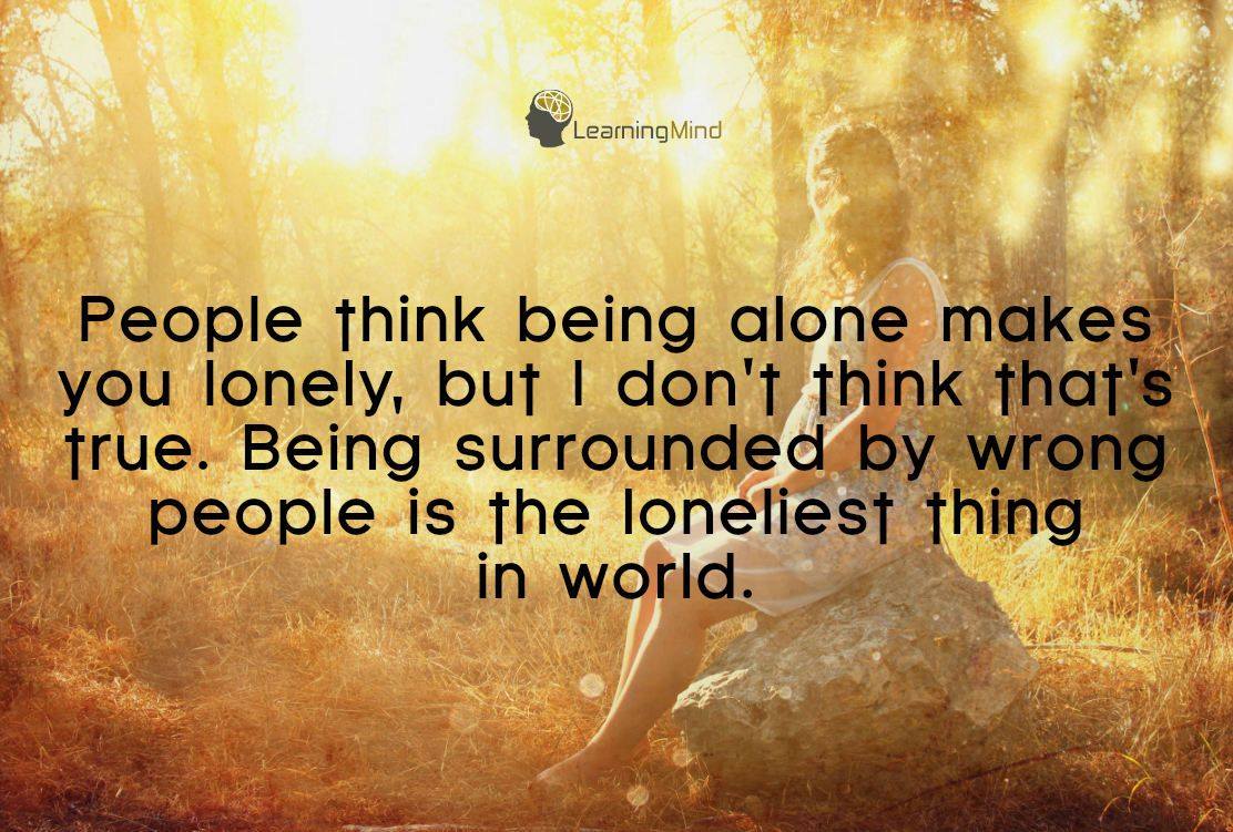People thing being alone makes you lonely, but I don’t think that’s true. Being surrounded by the wrong people is the loneliest thing in the world.