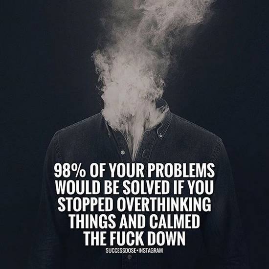 98% of my problems would be solved if I stopped overthinking things and calmed the fuck down.