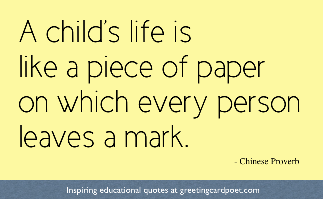 A child’s life is like a piece of paper on which every person leaves a mark. Chinese Proverb
