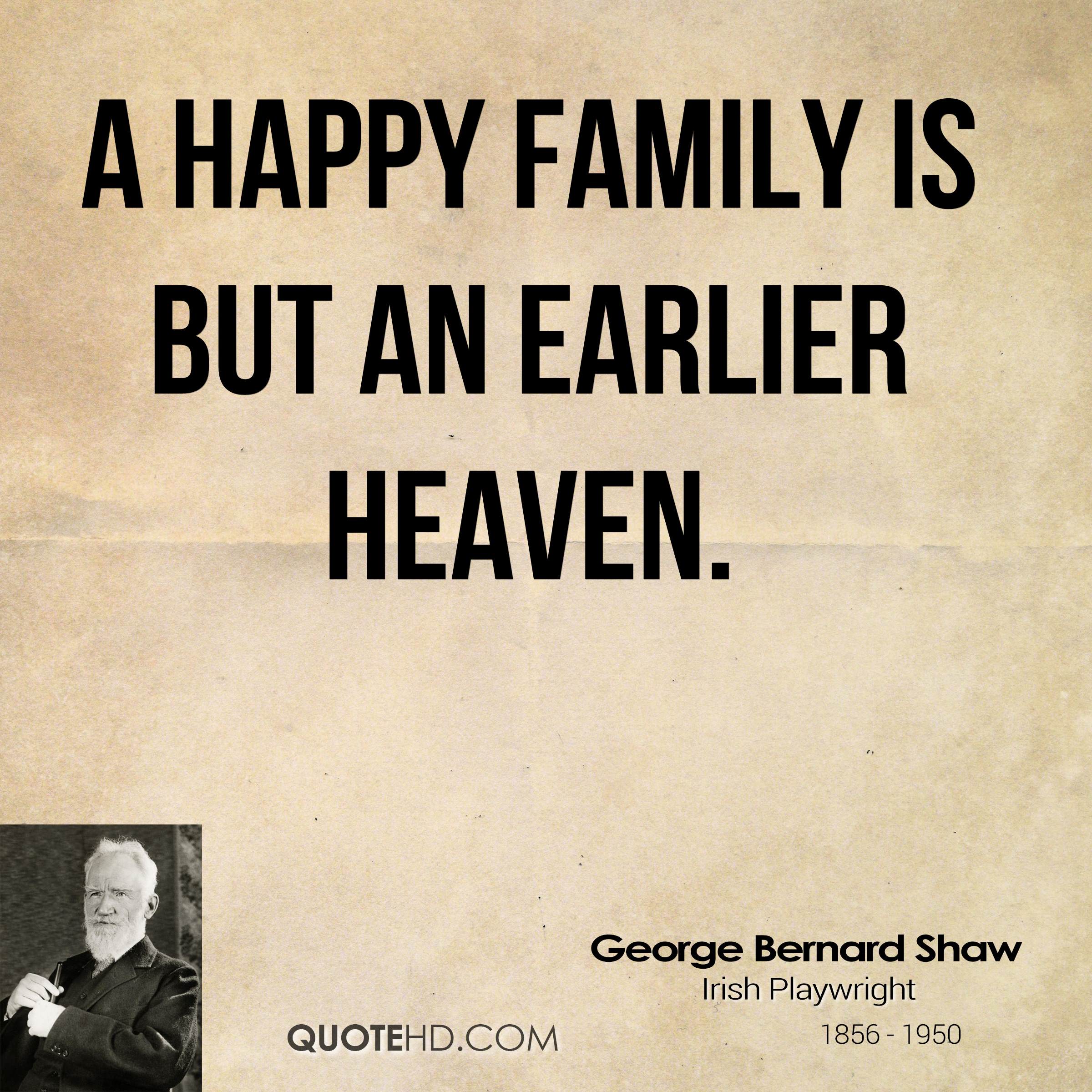 A happy family is but an earlier heaven. George Bernard Shaw