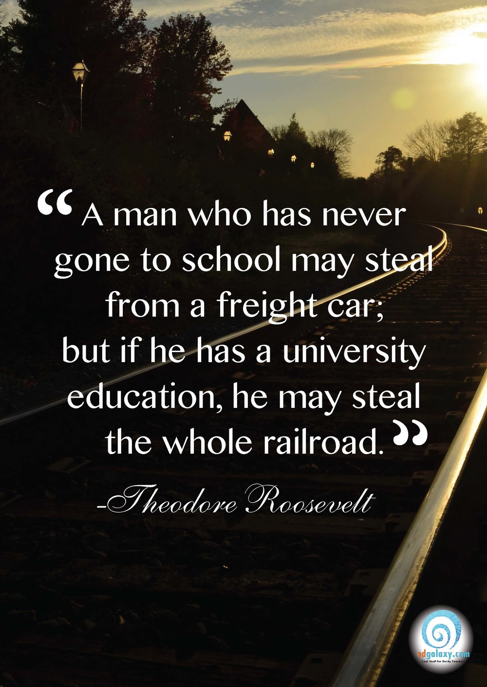 A man who has never gone to school may steal from a freight car; but if he has a university education, he may steal the whole railroad. Theodore Roosevelt