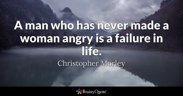A man who has never made a woman angry is a failure in life. – Christopher Morley
