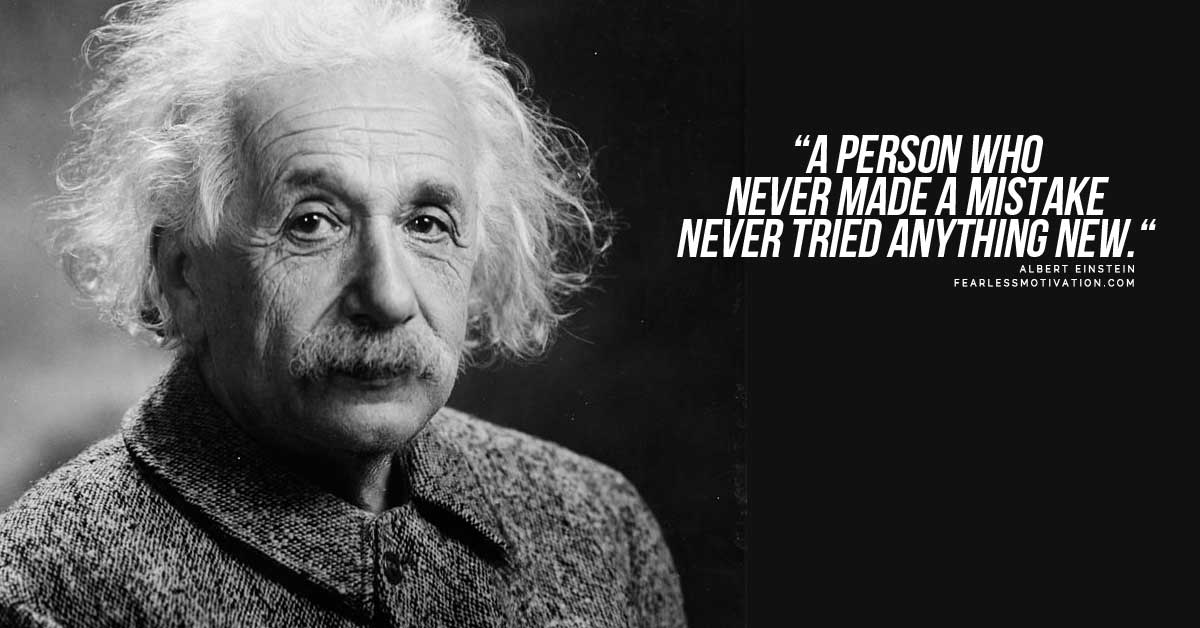 A person who never made a mistake never tried anything new. Albert Einstein