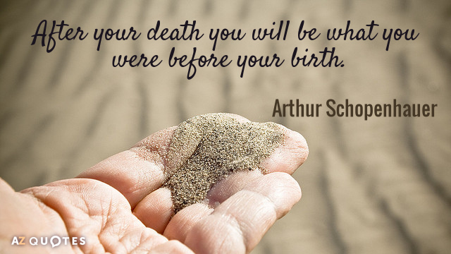 After your death you will be what you were before your birth. Arthur Schopenhauer