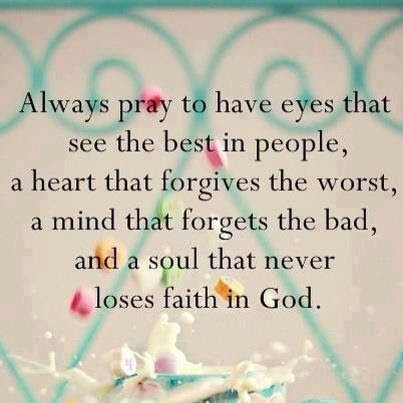Always pray to have eyes that see the best in people, a heart that forgives the worst, a mind that forgets the bad, and a soul that never lose faith in God.