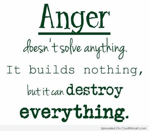 Anger doesn’t solve anything it builds nothing, but it can destroys everything