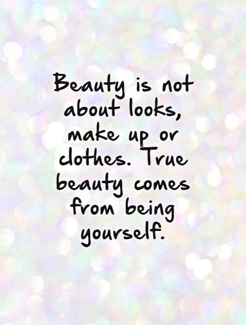 Beauty is not about looks, make up or clothes. True beauty comes from being yourself