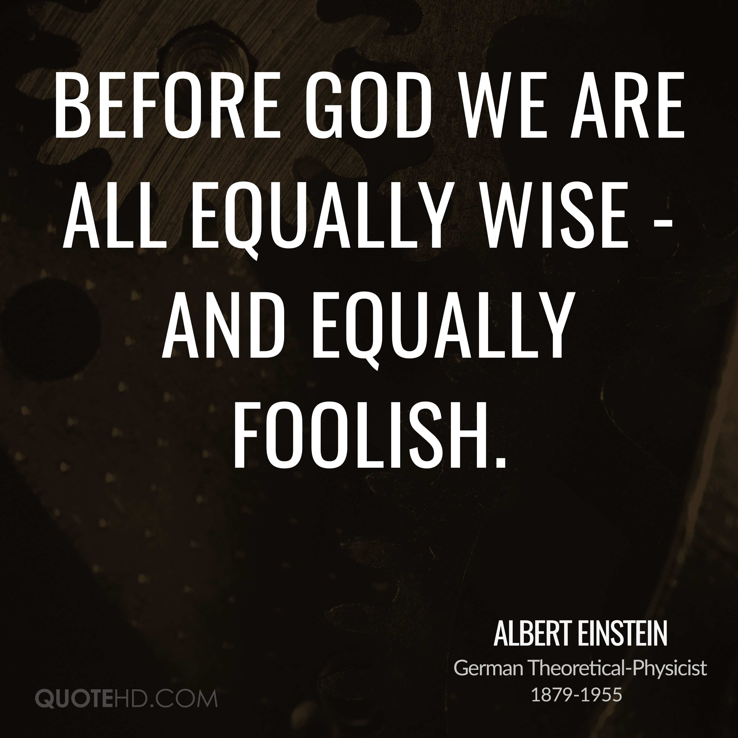 Before God we are all equally wise – and equally foolish. Albert Einstein