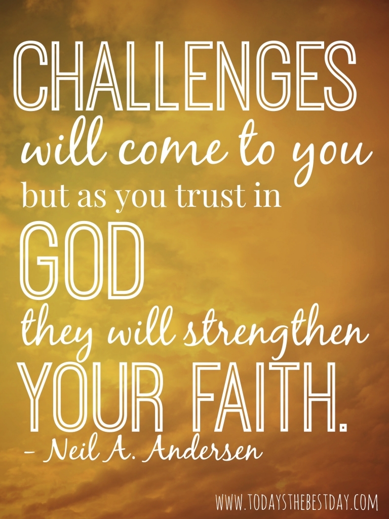 Challenges will come to you, but as you trust in God, they will strengthen your faith. Neil A. Andersen