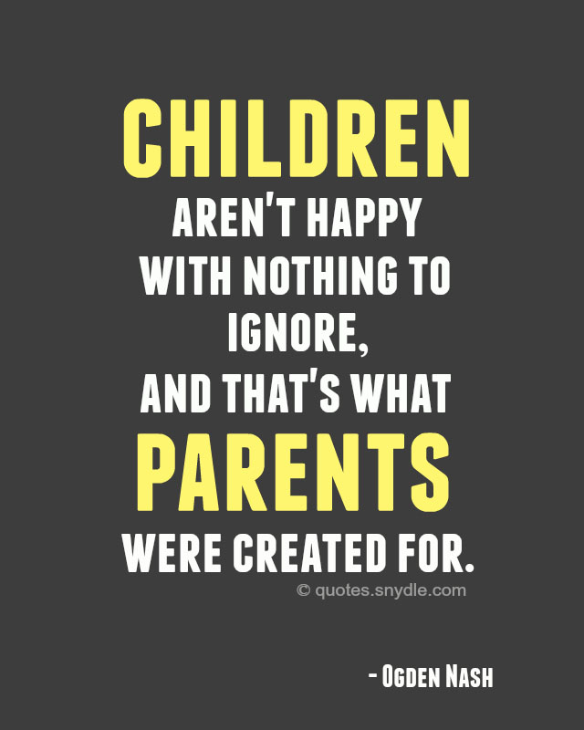 Children aren’t happy with nothing to ignore, and that’s what parents were created for. Ogden Nash