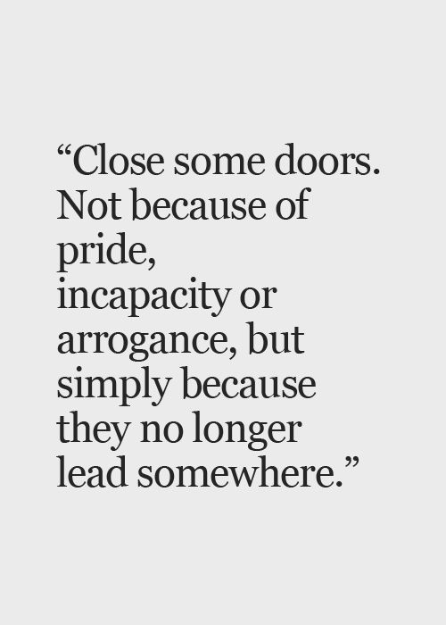 Close some doors. Not because of pride, incapacity or arrogance, but simply because they no longer lead somewhere. Paulo Coelho