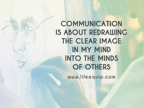 Communication is about redrawing the clear image in my mind into the minds of others