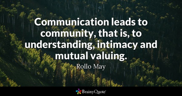 Communication leads to community, that is, to understanding, intimacy and mutual valuing – Rollo May