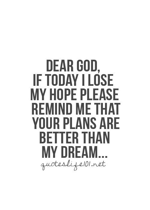 Dear God, if today I lose my hope, please remind me that your plans are better than my dreams