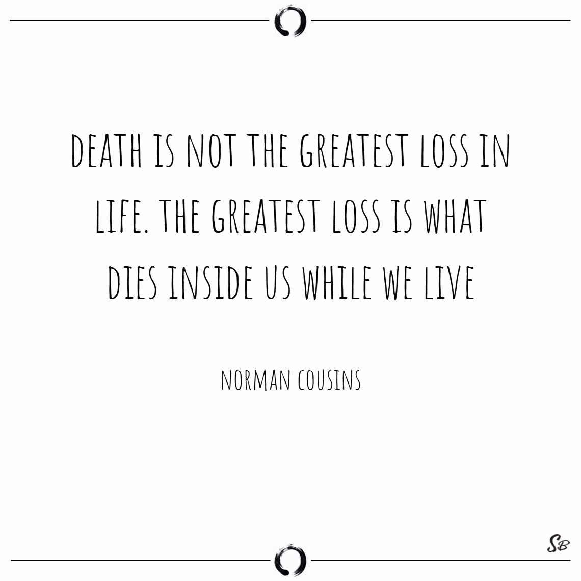 Death is not the greatest loss in life. the greatest loss is what dies inside us while we live. Norman Cousins