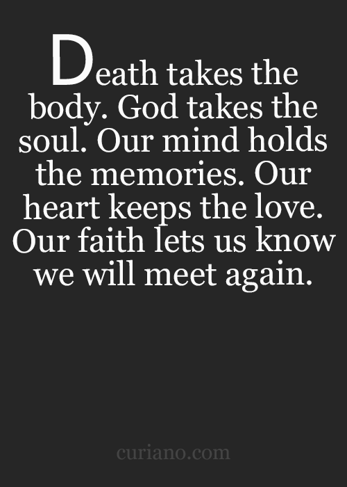 Death takes the body. God takes the soul. Our mind holds the memories. Our heart keeps the love. Our faith let’s us know we will meet again.