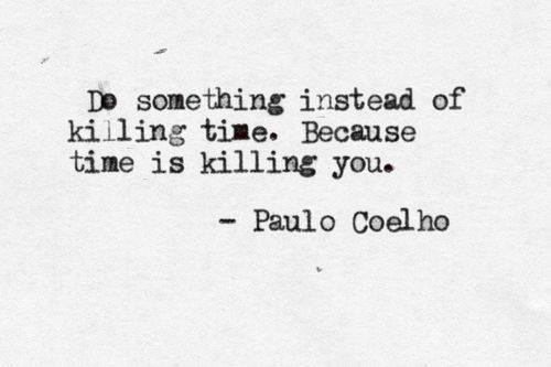 Do something instead of killing time. Because time is killing you. Paulo Coelho