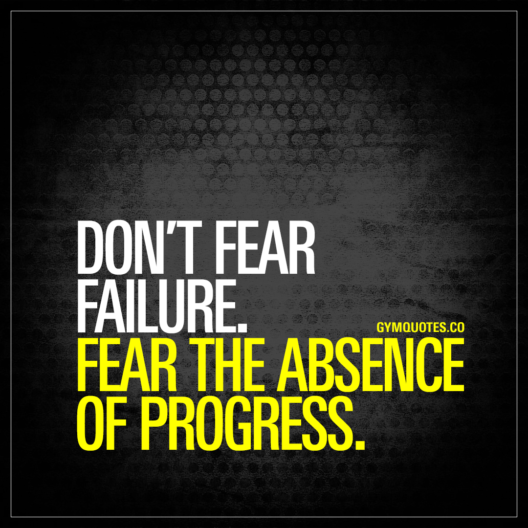 Don’t fear failure. fear the absence of progress