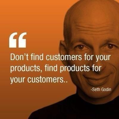 Don’t find customers for your products, find products for your customers. – Seth Godin