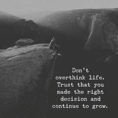 Don’t overthink life. Trust that you made the right decision and continue to grow.