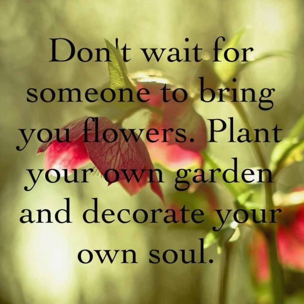 Don't wait for someone to bring you flowers plant your own garden and decorate your own soul
