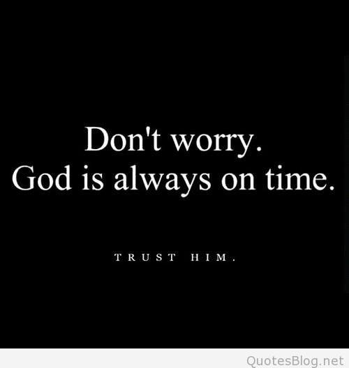 Don’t worry. God is always on time. Trust him