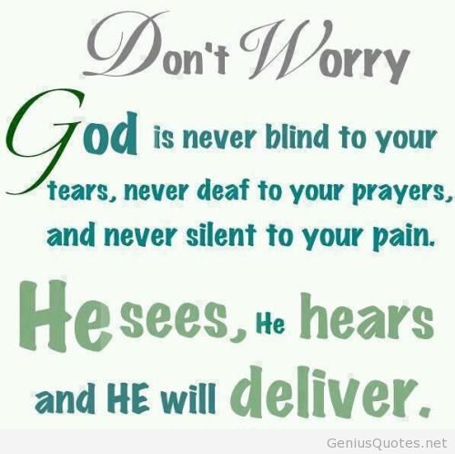 Don’t worry. God is never blind to your tears, never deaf to your prayers and never silent to your pain. He sees. He hears and He will deliver you.