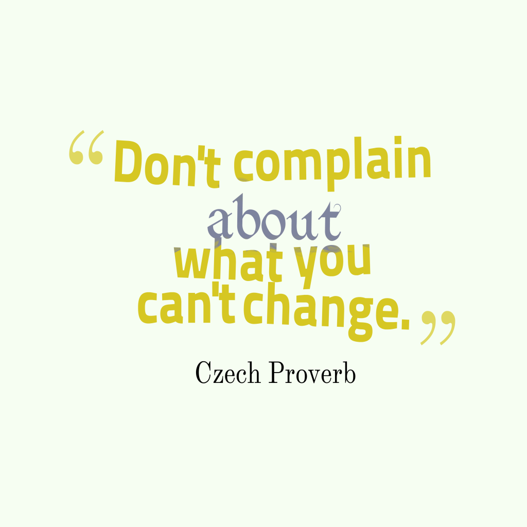 Don’t complain about what you can’t change. Czech Proverb