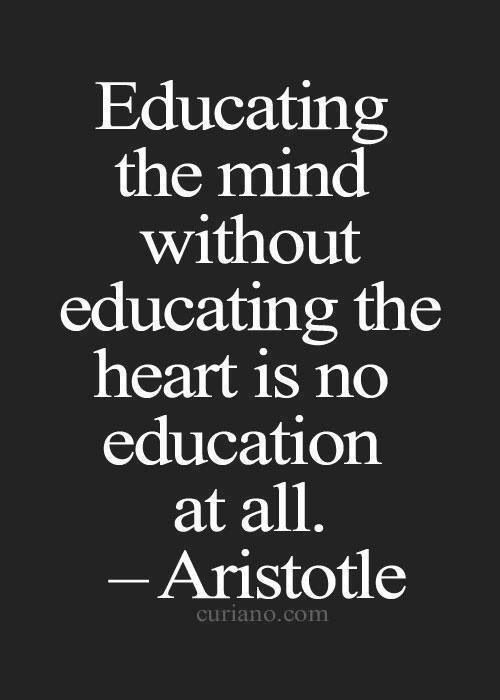 Educating the mind without educating the heart is no education at all. Aristotle