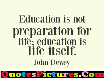 Education Is Not Preparation For Life; Education Is Life Itself. john Dewey