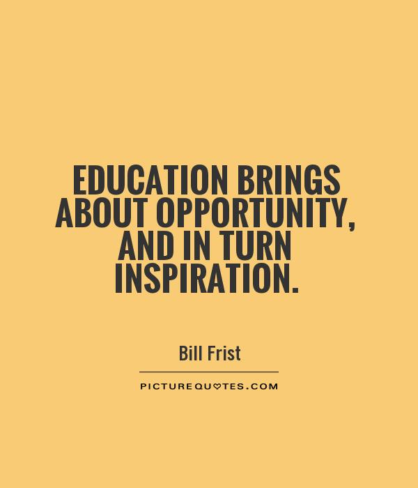 Education brings about opportunity, and in turn inspiration. bill Frist