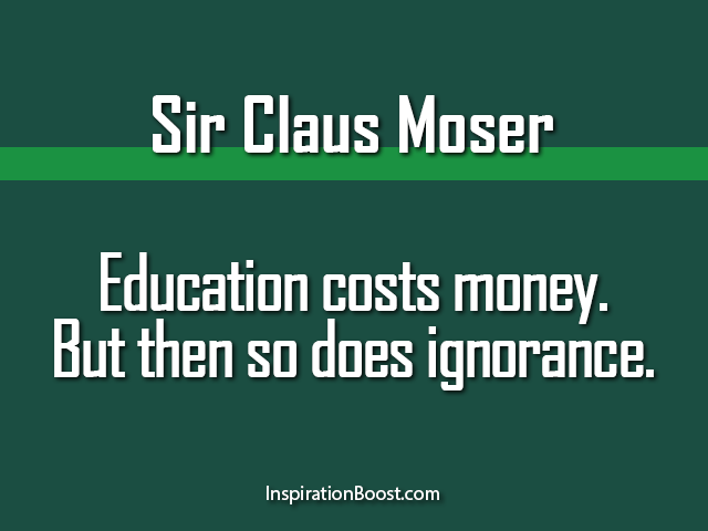 Education costs money. But then so does ignorance. Sir Claus Moser